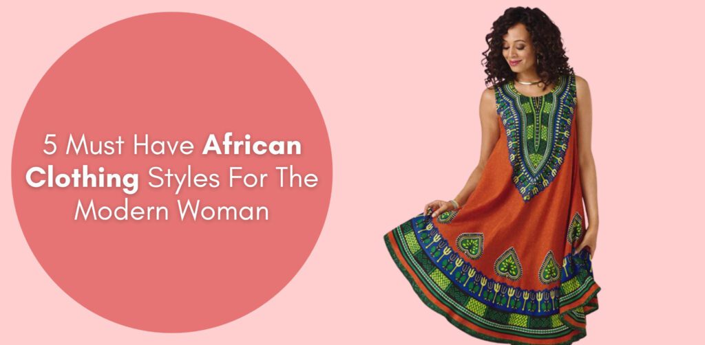5 Must Have African Clothing Styles For The Modern Woman | Especially Yours